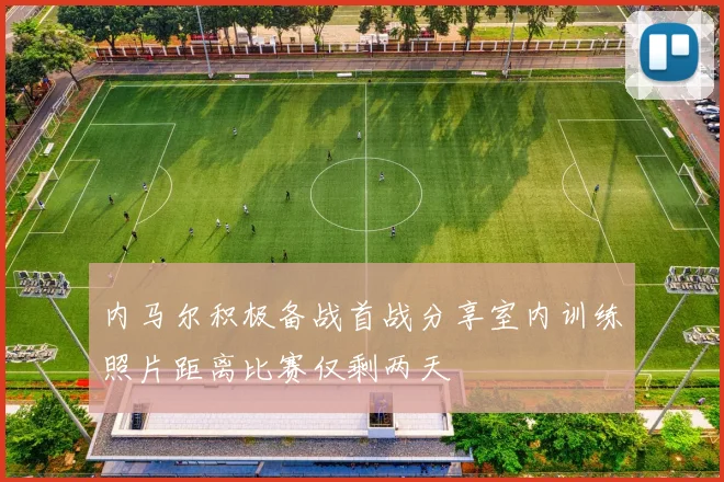 内马尔积极备战首战分享室内训练照片距离比赛仅剩两天