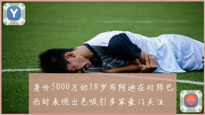 身价5000万的18岁布阿迪在对阵巴西时表现出色吸引多家豪门关注