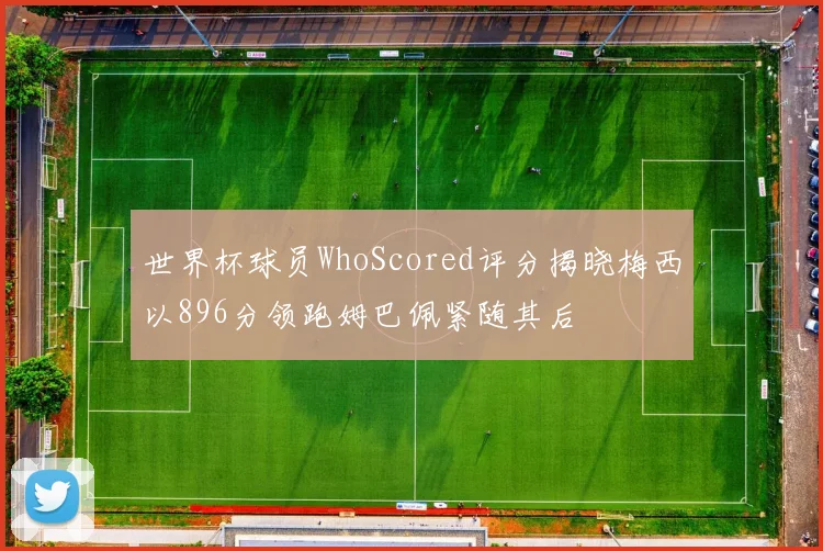 世界杯球员WhoScored评分揭晓梅西以896分领跑姆巴佩紧随其后