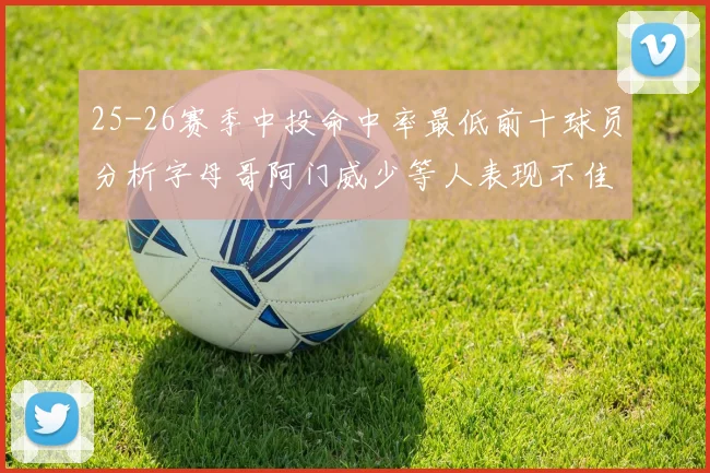 25-26赛季中投命中率最低前十球员分析字母哥阿门威少等人表现不佳