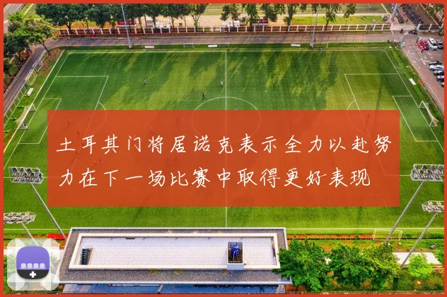 土耳其门将居诺克表示全力以赴努力在下一场比赛中取得更好表现