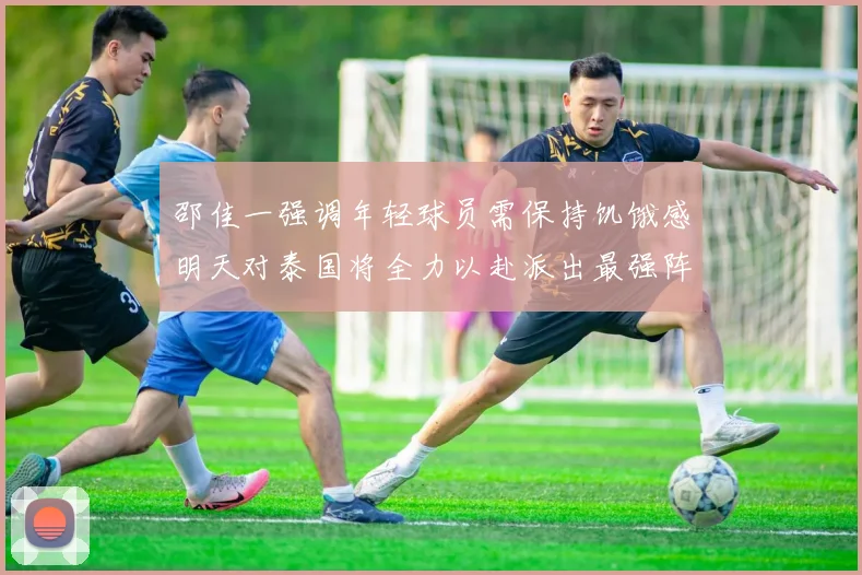 邵佳一强调年轻球员需保持饥饿感明天对泰国将全力以赴派出最强阵容