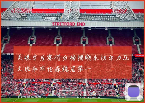 美媒季后赛得分榜揭晓米切尔力压文班和布伦森稳居第一