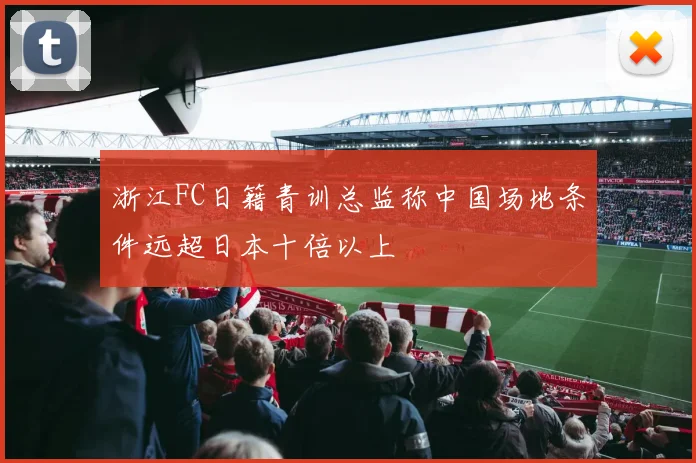 浙江FC日籍青训总监称中国场地条件远超日本十倍以上