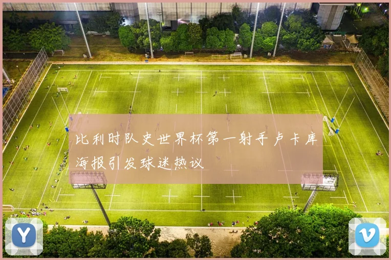 比利时队史世界杯第一射手卢卡库海报引发球迷热议