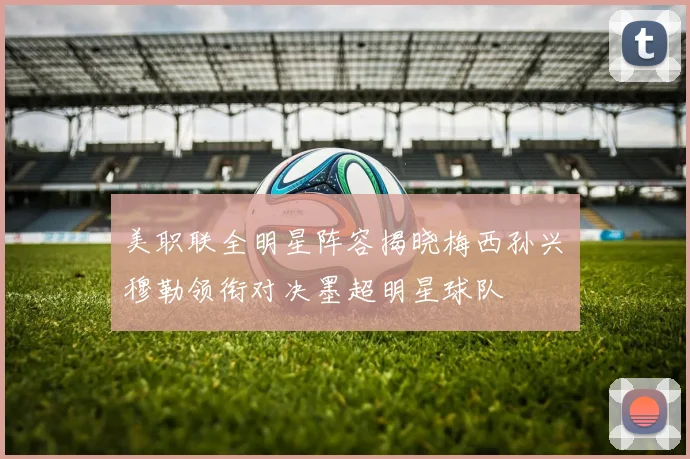 美职联全明星阵容揭晓梅西孙兴慜穆勒领衔对决墨超明星球队