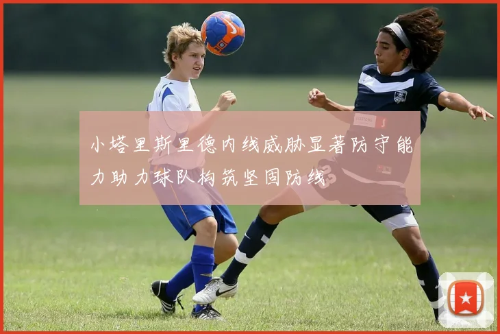 小塔里斯里德内线威胁显著防守能力助力球队构筑坚固防线