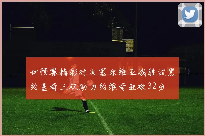 世预赛精彩对决塞尔维亚战胜波黑约基奇三双助力约维奇狂砍32分