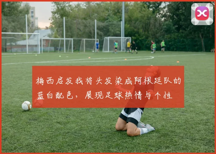 梅西启发我将头发染成阿根廷队的蓝白配色，展现足球热情与个性