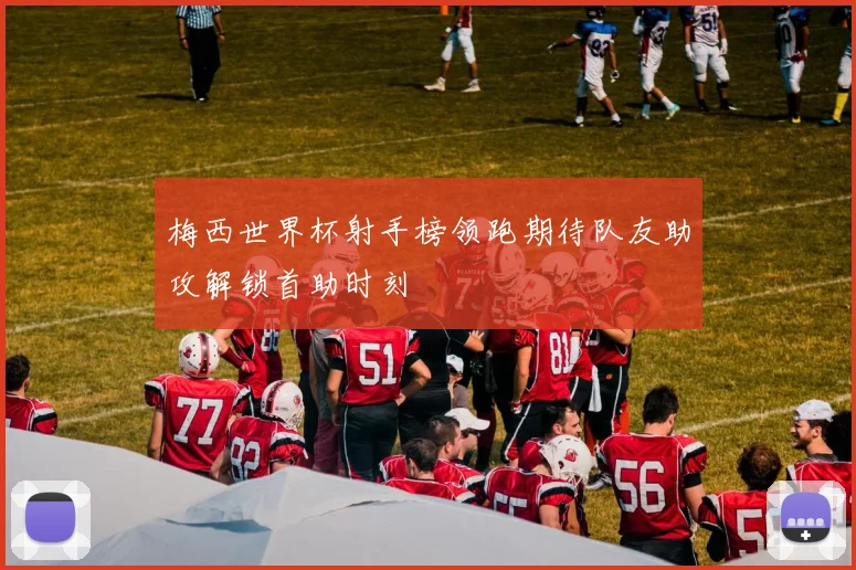 梅西世界杯射手榜领跑期待队友助攻解锁首助时刻