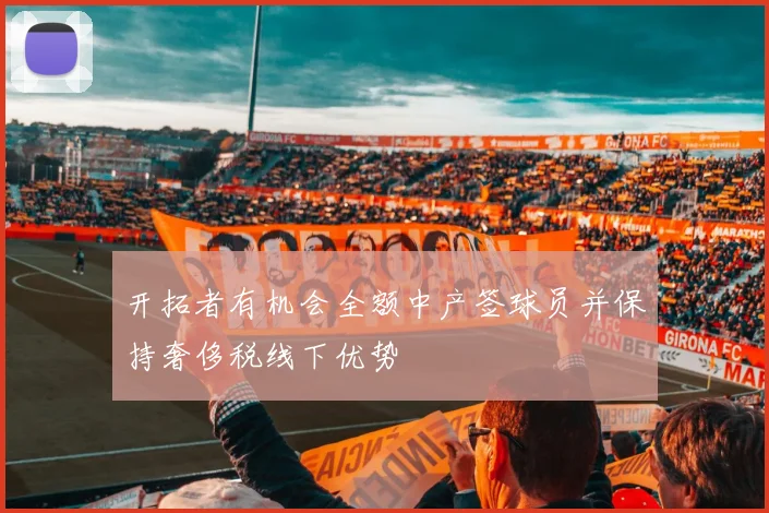 开拓者有机会全额中产签球员并保持奢侈税线下优势