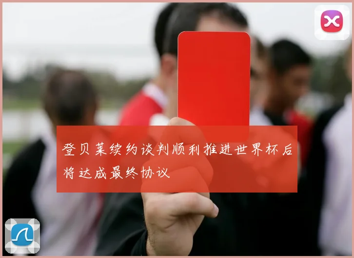 登贝莱续约谈判顺利推进世界杯后将达成最终协议