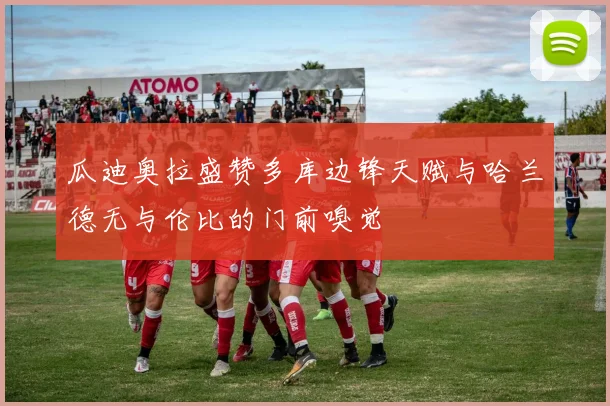 瓜迪奥拉盛赞多库边锋天赋与哈兰德无与伦比的门前嗅觉