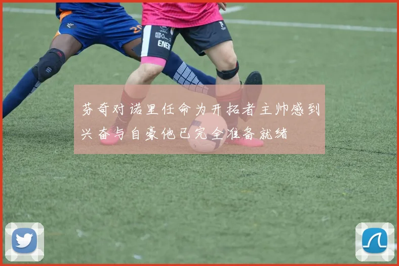 芬奇对诺里任命为开拓者主帅感到兴奋与自豪他已完全准备就绪