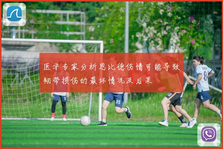 医学专家分析恩比德伤情可能导致韧带损伤的最坏情况及后果