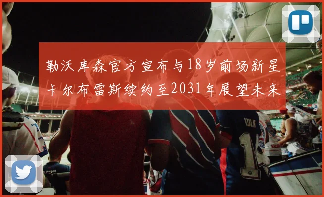 勒沃库森官方宣布与18岁前场新星卡尔布雷斯续约至2031年展望未来