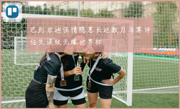 巴列尔迪伤情隐患长达数月马赛评估失误致无缘世界杯